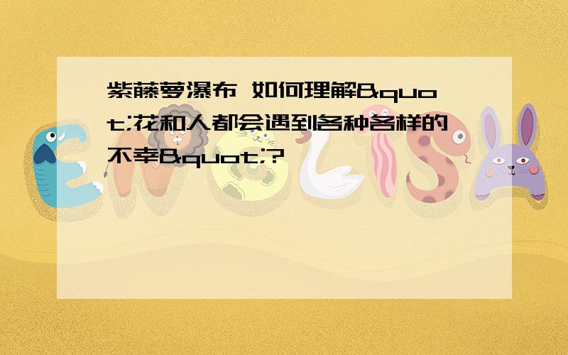 紫藤萝瀑布 如何理解"花和人都会遇到各种各样的不幸"?