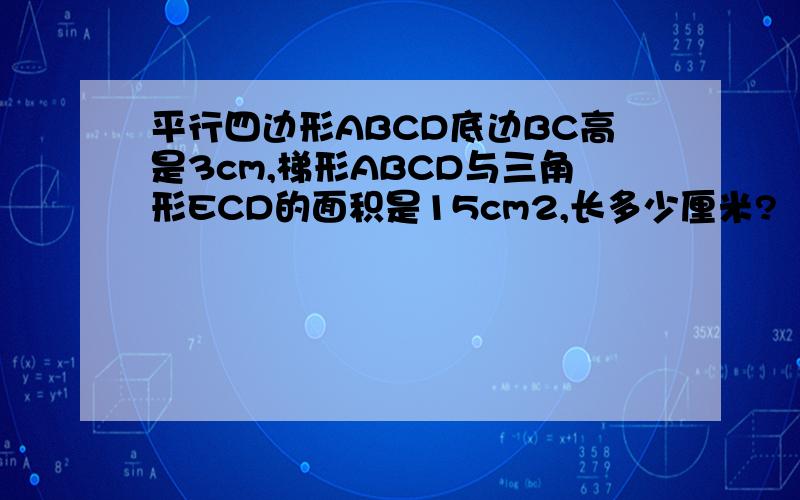 平行四边形ABCD底边BC高是3cm,梯形ABCD与三角形ECD的面积是15cm2,长多少厘米?