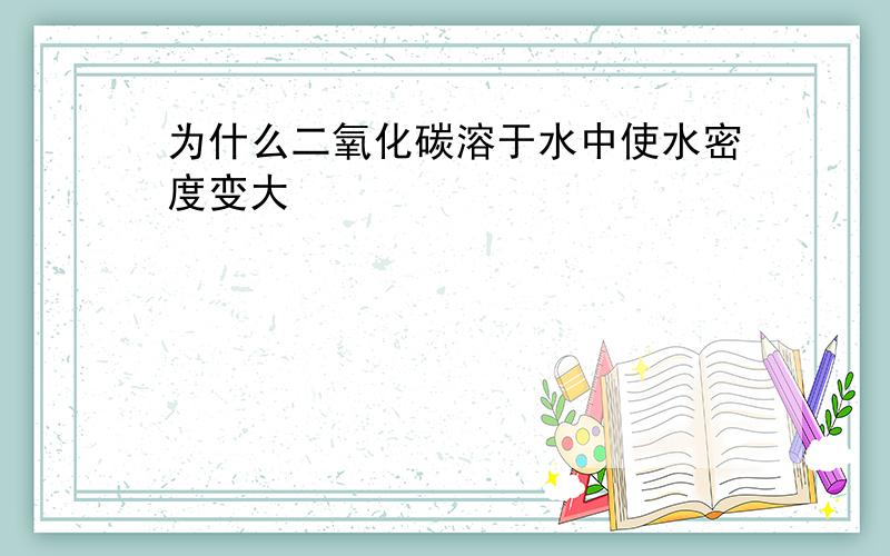 为什么二氧化碳溶于水中使水密度变大