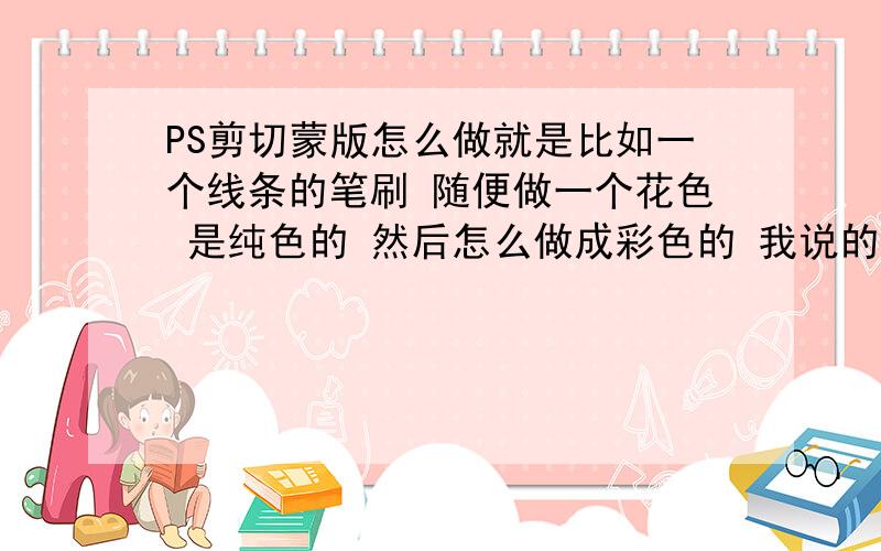 PS剪切蒙版怎么做就是比如一个线条的笔刷 随便做一个花色 是纯色的 然后怎么做成彩色的 我说的是用蒙版做 不用渐变 如图这个字体后面的背景是彩色的