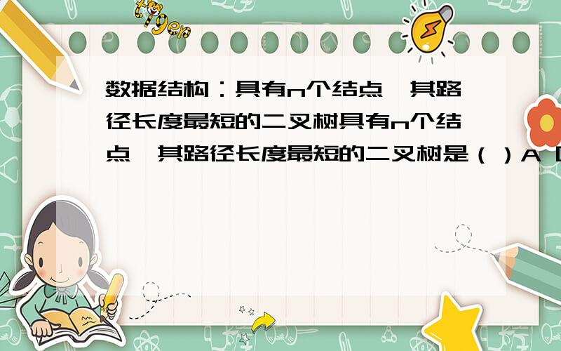 数据结构：具有n个结点,其路径长度最短的二叉树具有n个结点,其路径长度最短的二叉树是（）A 哈夫曼树 B 完全二叉树 C AVL树 D二叉排序树B,可我觉得A,B,C,D都不对,树形不同最短长度是不一样