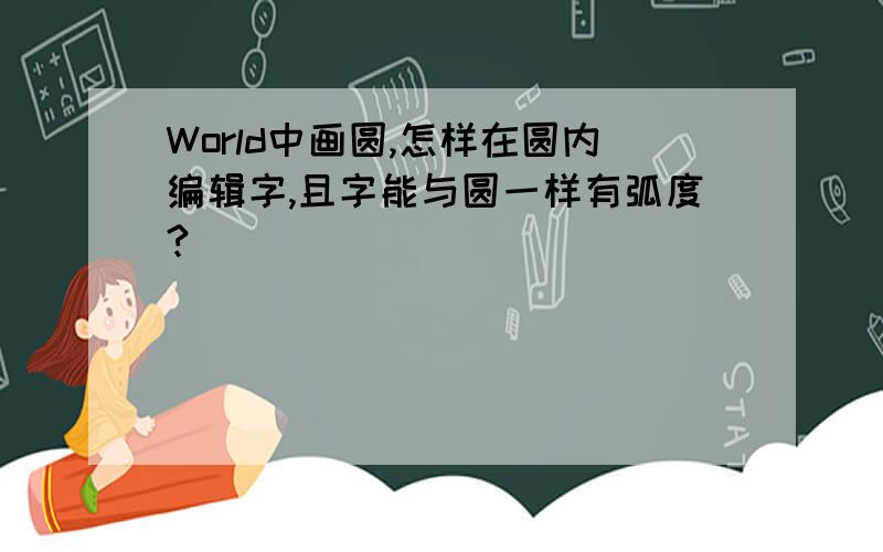 World中画圆,怎样在圆内编辑字,且字能与圆一样有弧度?