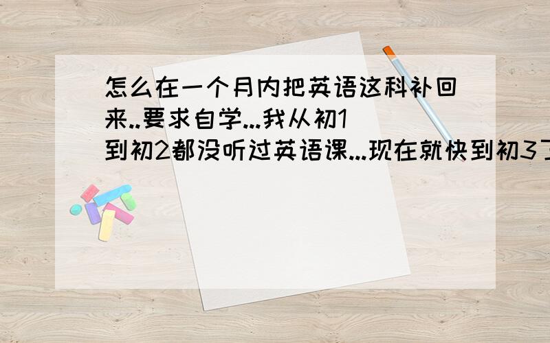 怎么在一个月内把英语这科补回来..要求自学...我从初1到初2都没听过英语课...现在就快到初3了...我想在这个暑假里补回来...