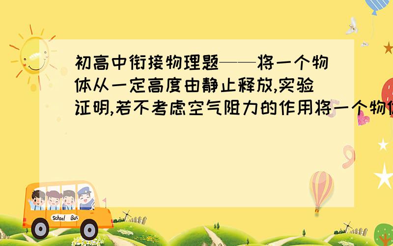 初高中衔接物理题——将一个物体从一定高度由静止释放,实验证明,若不考虑空气阻力的作用将一个物体从一定高度由静止释放,实验证明,若不考虑空气阻力的作用,物体做匀加速直线运动,加