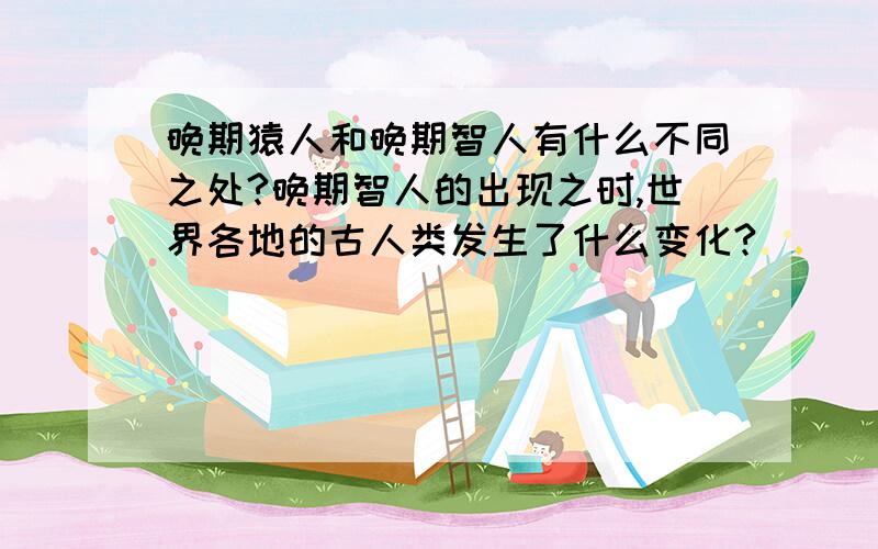 晚期猿人和晚期智人有什么不同之处?晚期智人的出现之时,世界各地的古人类发生了什么变化?