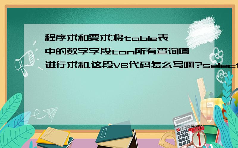 程序求和要求:将table表中的数字字段ton所有查询值进行求和.这段VB代码怎么写啊?select sum(ton) from table where 条件以上查询中,还可以加入查询其它字段并能将其值依次输出吗?我想达到:将表table