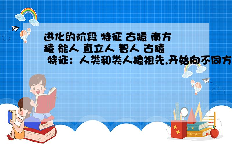 进化的阶段 特征 古猿 南方猿 能人 直立人 智人 古猿 特征：人类和类人猿祖先,开始向不同方向进化