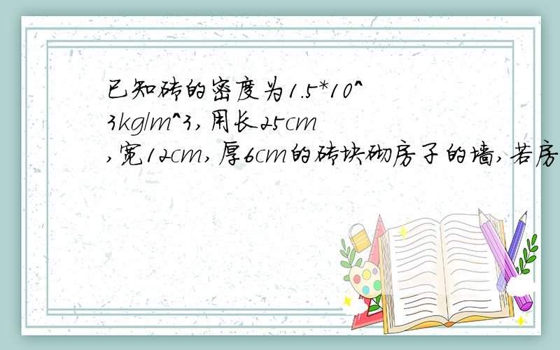 已知砖的密度为1．5＊10＾3kg/m^3,用长25cm,宽12cm,厚6cm的砖块砌房子的墙,若房子外墙的面积为720m^2,墙的厚度为25cm,则修建此房约需砖＿＿＿块,如果汽车一次能装载4t,则最少要拉＿＿＿次才能将