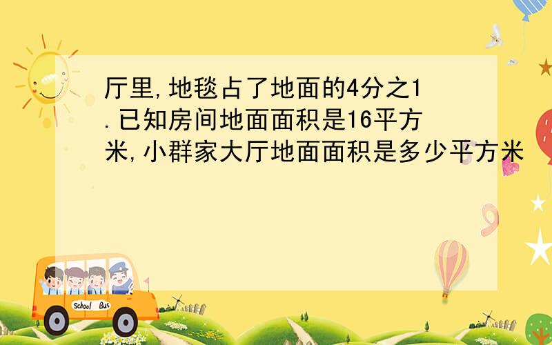 厅里,地毯占了地面的4分之1.已知房间地面面积是16平方米,小群家大厅地面面积是多少平方米