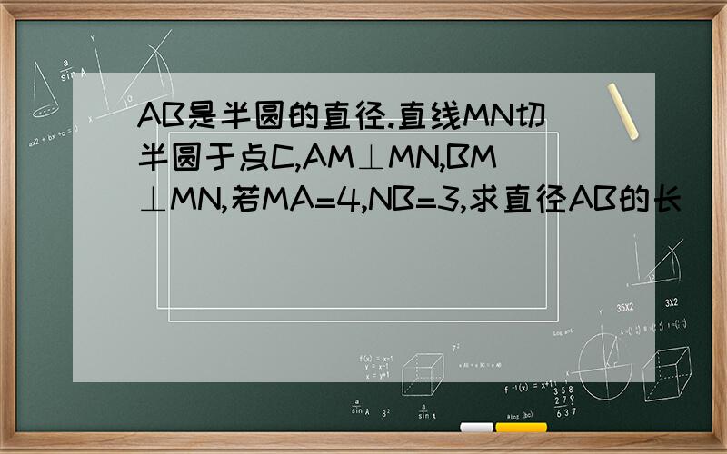 AB是半圆的直径.直线MN切半圆于点C,AM⊥MN,BM⊥MN,若MA=4,NB=3,求直径AB的长