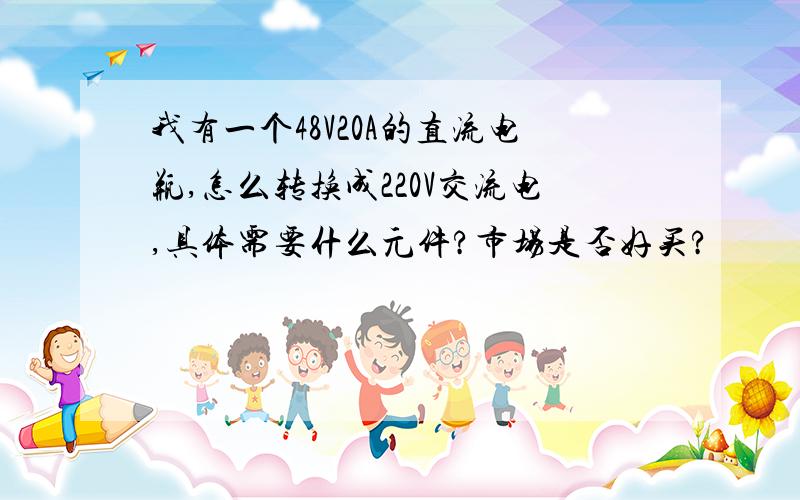 我有一个48V20A的直流电瓶,怎么转换成220V交流电,具体需要什么元件?市场是否好买?