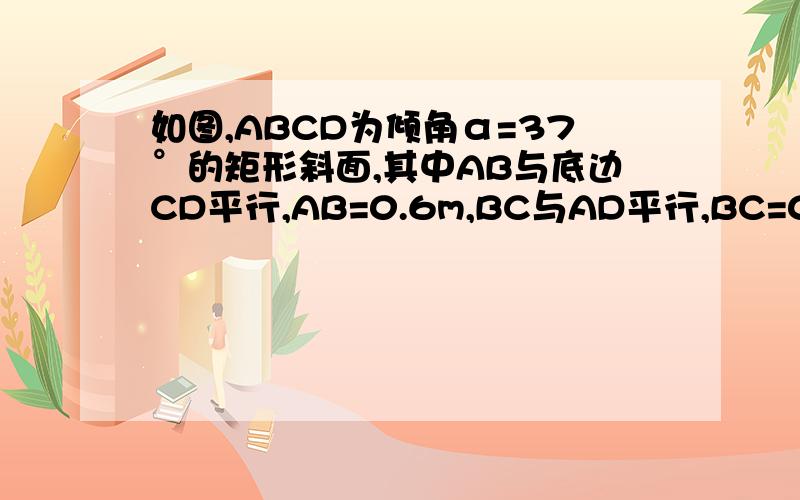 如图,ABCD为倾角α=37°的矩形斜面,其中AB与底边CD平行,AB=0.6m,BC与AD平行,BC=0.8m,斜面上物体的质量是2kg,与斜面间的摩擦因数为0.5,在平行斜面的恒力F的作用下,由静止开始沿斜面的对角线从B运动