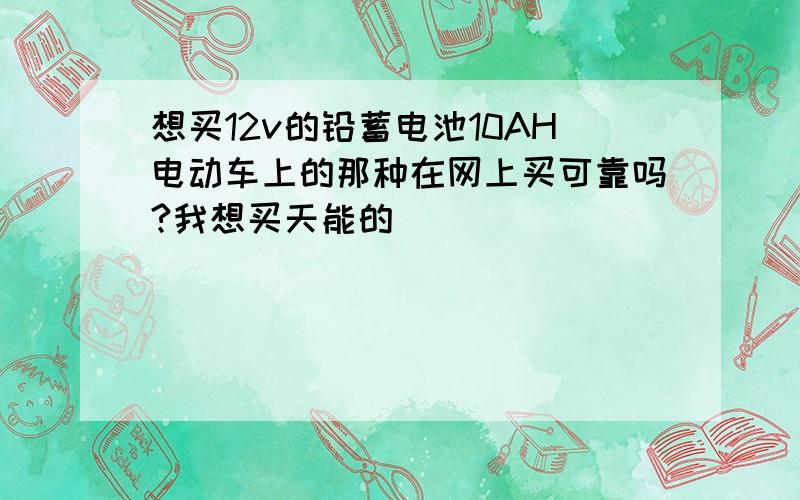 想买12v的铅蓄电池10AH电动车上的那种在网上买可靠吗?我想买天能的