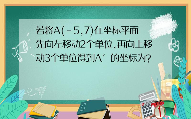 若将A(-5,7)在坐标平面先向左移动2个单位,再向上移动3个单位得到A′的坐标为?