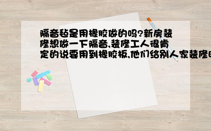 隔音毡是用橡胶做的吗?新房装修想做一下隔音,装修工人很肯定的说要用到橡胶板,他们给别人家装修时用过.我查了说是要用隔音毡,请问隔音毡是橡胶板做的吗?