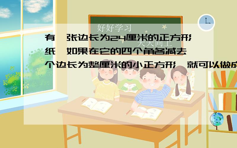 有一张边长为24厘米的正方形纸,如果在它的四个角各减去一个边长为整厘米的小正方形,就可以做成一个无盖的纸盒.现在要做成的纸盒容积最大,减去的小正方形的边长应该为几厘米?