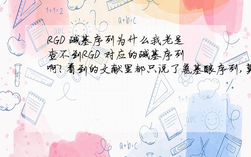 RGD 碱基序列为什么我老是查不到RGD 对应的碱基序列啊?看到的文献里都只说了氨基酸序列,莫非可以更换不同的碱基?请有知情大大告诉我碱基序列或者提供一篇经典文献名就好,谢谢~!