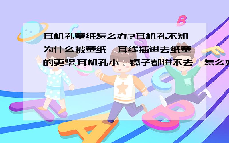 耳机孔塞纸怎么办?耳机孔不知为什么被塞纸,耳线插进去纸塞的更紧.耳机孔小,镊子都进不去,怎么办?