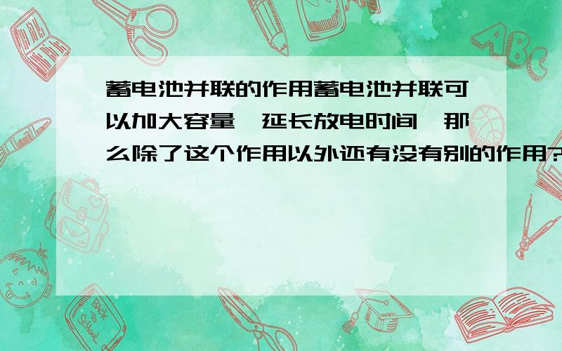 蓄电池并联的作用蓄电池并联可以加大容量,延长放电时间,那么除了这个作用以外还有没有别的作用?是不是还有这个作用：当并联的某一组蓄电池坏掉的时候系统还能正常工作（为了使系统