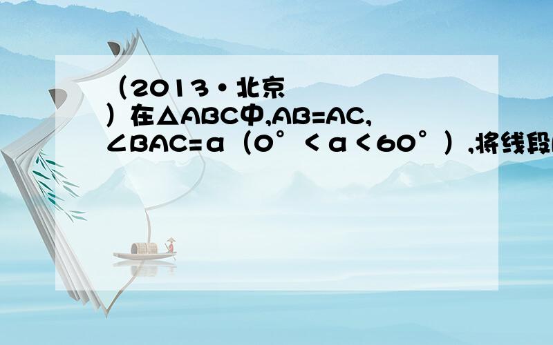 （2013•北京）在△ABC中,AB=AC,∠BAC=α（0°＜α＜60°）,将线段BC绕点B逆时针旋转60°得到线段BD．（1）如图1,直接写出∠ABD的大小（用含α的式子表示）；（2）如图2,∠BCE=150°,∠ABE=60°,判断△