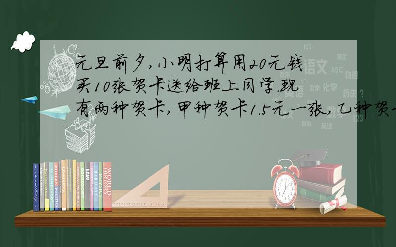 元旦前夕,小明打算用20元钱买10张贺卡送给班上同学.现有两种贺卡,甲种贺卡1.5元一张,乙种贺卡3元一张.小明最多只能买几张乙种贺卡?