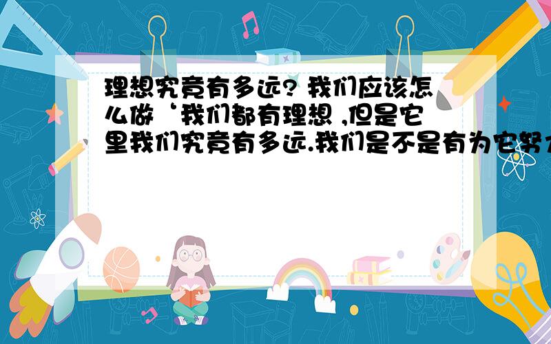 理想究竟有多远? 我们应该怎么做‘我们都有理想 ,但是它里我们究竟有多远.我们是不是有为它努力 奋斗? 现在又有多少人肯为自己的理想努力?安逸的生活让许多人迷失了 …