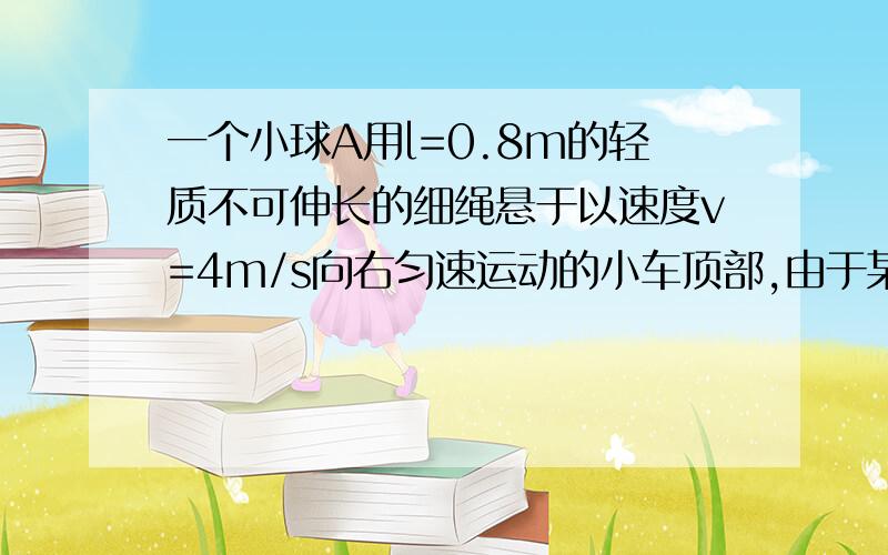 一个小球A用l=0.8m的轻质不可伸长的细绳悬于以速度v=4m/s向右匀速运动的小车顶部,由于某种原因,小车突然停止.（g=10m/s^2)问：（1）小车停止瞬间,小球怎样运动（2）小车停止瞬间,绳的拉力F1