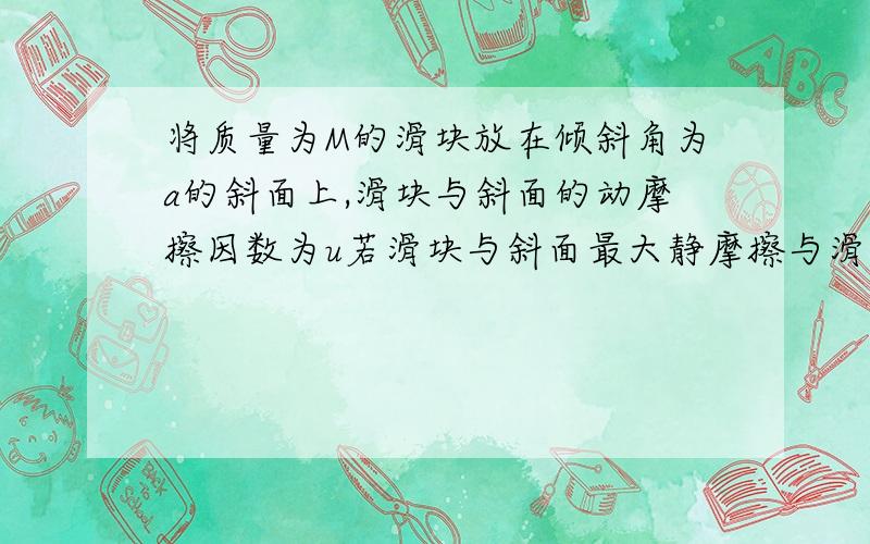 将质量为M的滑块放在倾斜角为a的斜面上,滑块与斜面的动摩擦因数为u若滑块与斜面最大静摩擦与滑动摩擦相等问：F为平行于斜面向下的力拉滑块,为什么F-Mg*sina-ucosa=0?主要解答为什么F-Mg*sina-