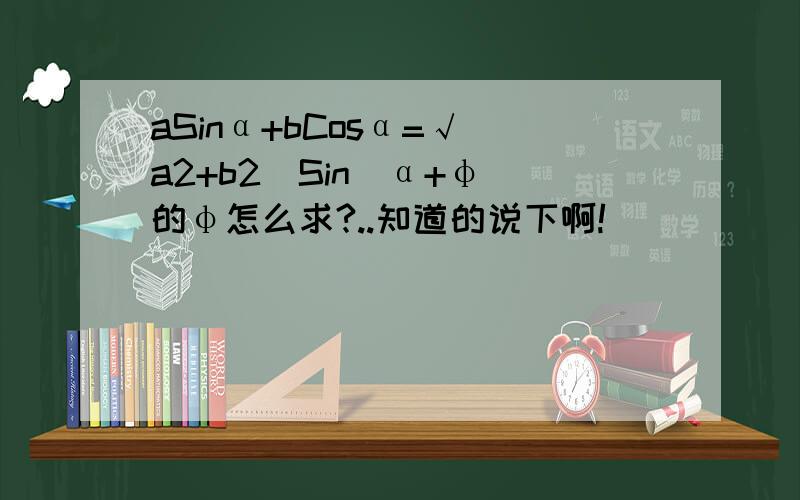 aSinα+bCosα=√（a2+b2）Sin(α+φ)的φ怎么求?..知道的说下啊!