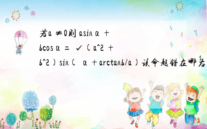 若a ≠0则 asinα+ bcosα= √(a^2 +b^2)sin( α+arctanb/a)该命题错在哪右边或左边正负都可以的