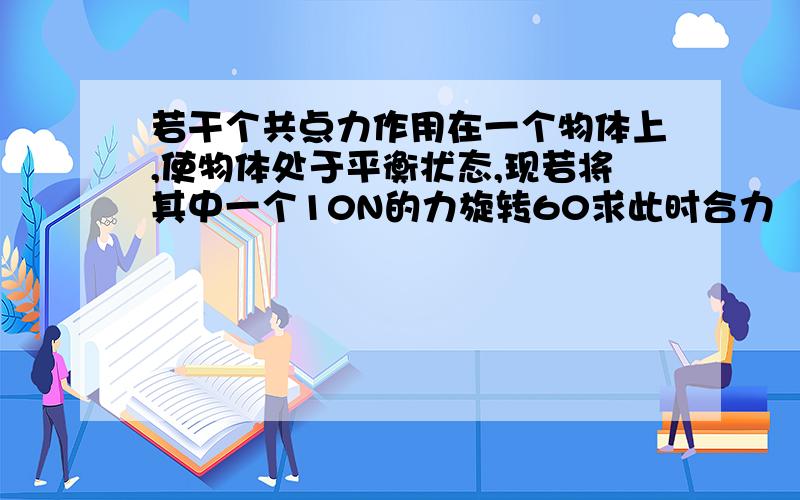 若干个共点力作用在一个物体上,使物体处于平衡状态,现若将其中一个10N的力旋转60求此时合力