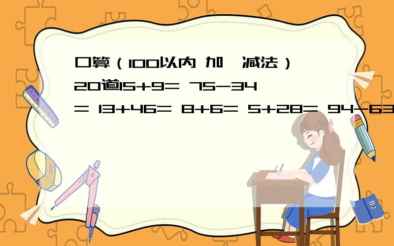 口算（100以内 加,减法）20道15+9= 75-34= 13+46= 8+6= 5+28= 94-63= 82+12= 50+50= 13+19= 8+9=75-65= 4+53= 84-65= 94-12= 48+62=74-56= 89-70= 43+21= 68+21= 93-50=