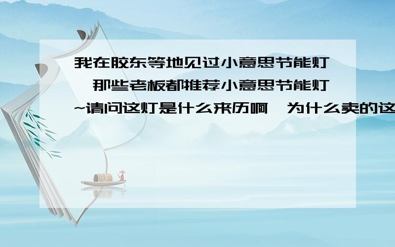 我在胶东等地见过小意思节能灯,那些老板都推荐小意思节能灯~请问这灯是什么来历啊,为什么卖的这么火?质量怎么样啊?光色如何?了解的人回答啊!