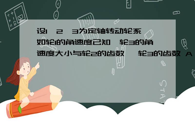 设1,2,3为定轴转动轮系,如轮1的角速度已知,轮3的角速度大小与轮2的齿数 ,轮3的齿数 A 有关；无关 B 无关；有关 C 有关；有关 D 无关；无关 .