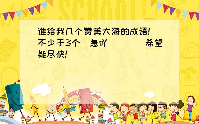 谁给我几个赞美大海的成语!(不少于3个)急吖````希望能尽快!