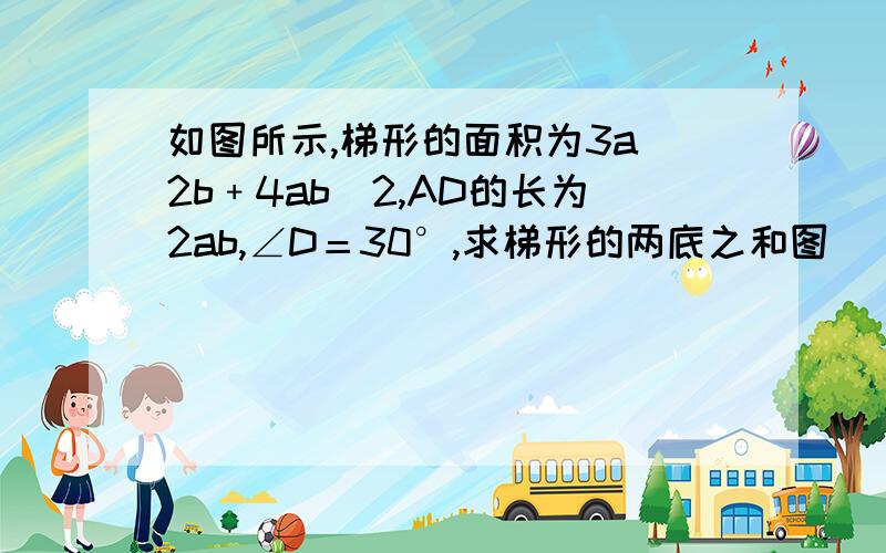 如图所示,梯形的面积为3a^2b﹢4ab^2,AD的长为2ab,∠D＝30°,求梯形的两底之和图