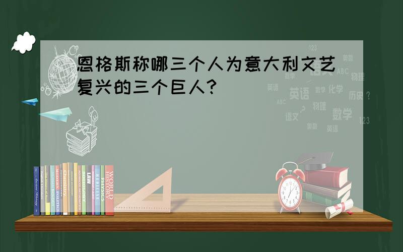 恩格斯称哪三个人为意大利文艺复兴的三个巨人?