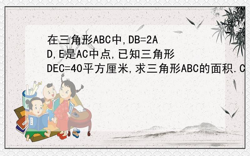 在三角形ABC中,DB=2AD,E是AC中点,已知三角形DEC=40平方厘米,求三角形ABC的面积.C