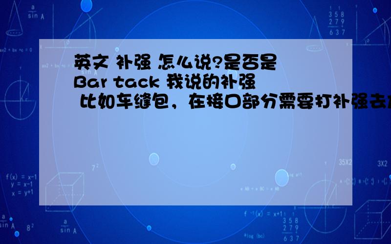 英文 补强 怎么说?是否是 Bar tack 我说的补强 比如车缝包，在接口部分需要打补强去加强牢度。