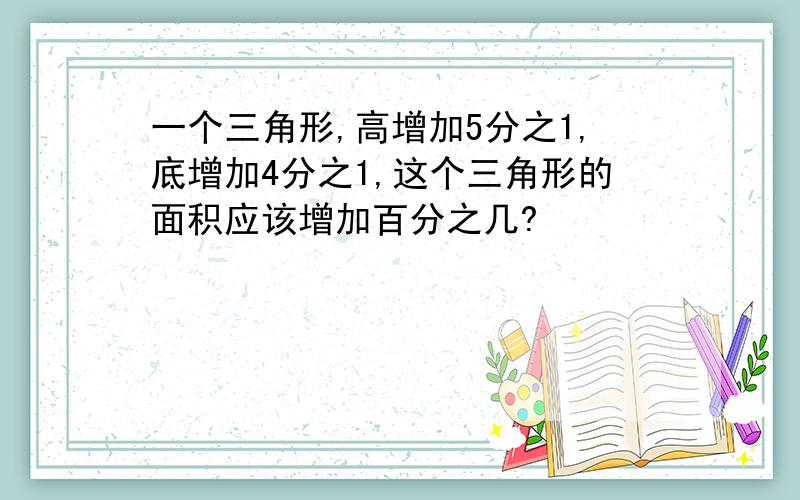 一个三角形,高增加5分之1,底增加4分之1,这个三角形的面积应该增加百分之几?