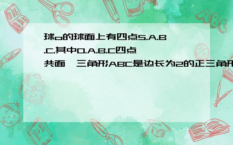 球o的球面上有四点S.A.B.C.其中O.A.B.C四点共面,三角形ABC是边长为2的正三角形,面SAB⊥面ABC,则棱锥S-ABC的体积的最大值是多少