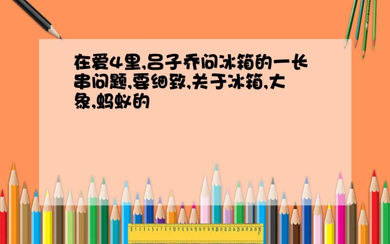 在爱4里,吕子乔问冰箱的一长串问题,要细致,关于冰箱,大象,蚂蚁的