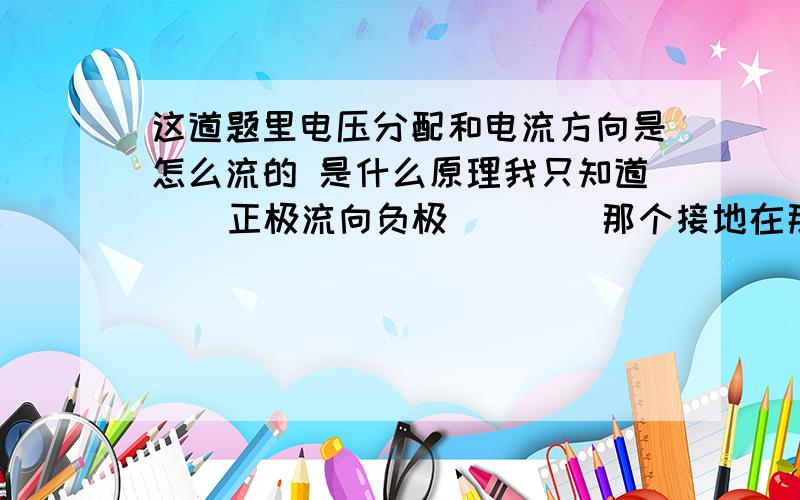 这道题里电压分配和电流方向是怎么流的 是什么原理我只知道    正极流向负极        那个接地在那里我一下就乱了    上课没有听     该看哪部分的知识啊       最好能解答下       判断是否导