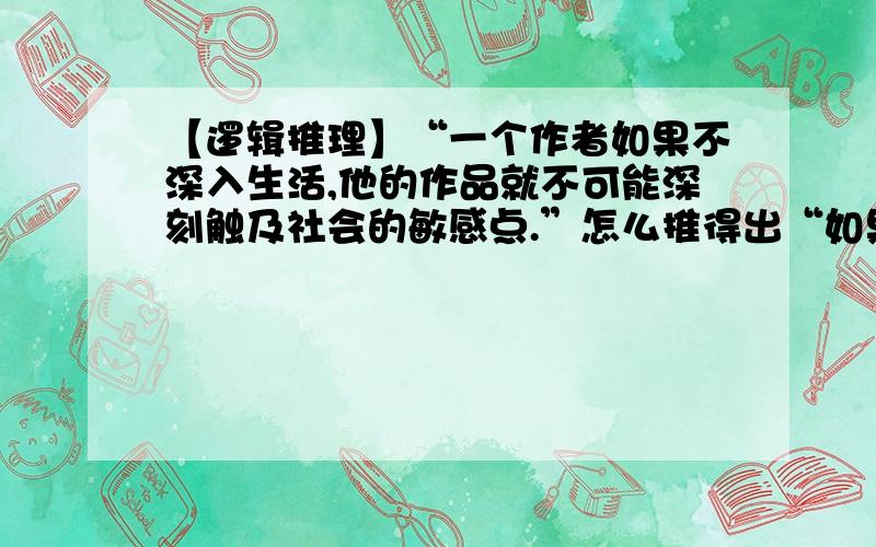 【逻辑推理】“一个作者如果不深入生活,他的作品就不可能深刻触及社会的敏感点.”怎么推得出“如果作者的作品深刻触及社会的敏感点,那么这个作者就深入生活.