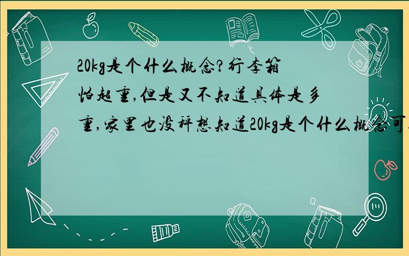 20kg是个什么概念?行李箱怕超重,但是又不知道具体是多重,家里也没秤想知道20kg是个什么概念可以用什么物体去比较