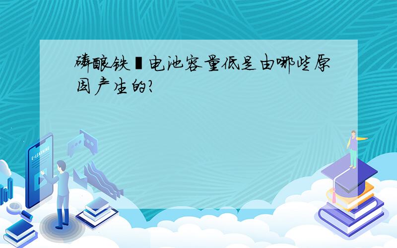 磷酸铁锂电池容量低是由哪些原因产生的?