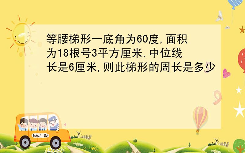 等腰梯形一底角为60度,面积为18根号3平方厘米,中位线长是6厘米,则此梯形的周长是多少