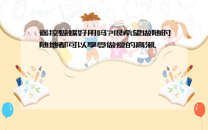 遥控蝴蝶好用吗?很希望做随时随地都可以享受做爱的高潮.