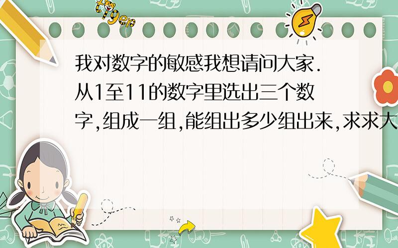 我对数字的敏感我想请问大家.从1至11的数字里选出三个数字,组成一组,能组出多少组出来,求求大家写得详细一点.