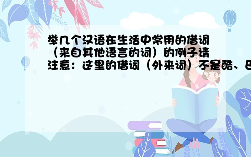 举几个汉语在生活中常用的借词（来自其他语言的词）的例子请注意：这里的借词（外来词）不是酷、巴士、沙发这样的英文借词.是上古汉语时期的.